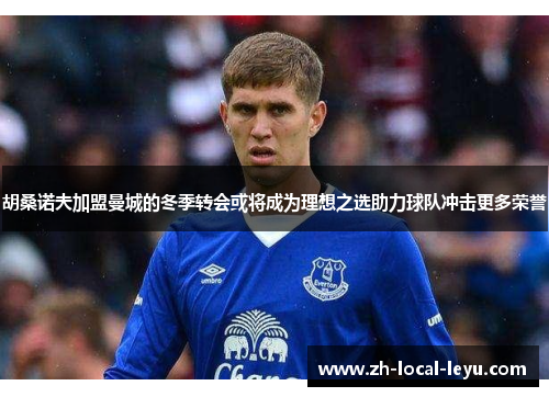 胡桑诺夫加盟曼城的冬季转会或将成为理想之选助力球队冲击更多荣誉