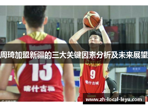 周琦加盟新疆的三大关键因素分析及未来展望