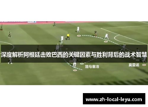 深度解析阿根廷击败巴西的关键因素与胜利背后的战术智慧