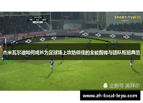 杰米瓦尔迪如何成长为足球场上攻防俱佳的全能前锋与团队枢纽典范