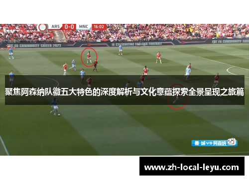聚焦阿森纳队徽五大特色的深度解析与文化意蕴探索全景呈现之旅篇
