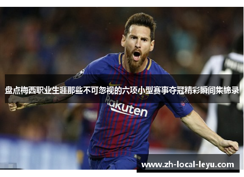 盘点梅西职业生涯那些不可忽视的六项小型赛事夺冠精彩瞬间集锦录