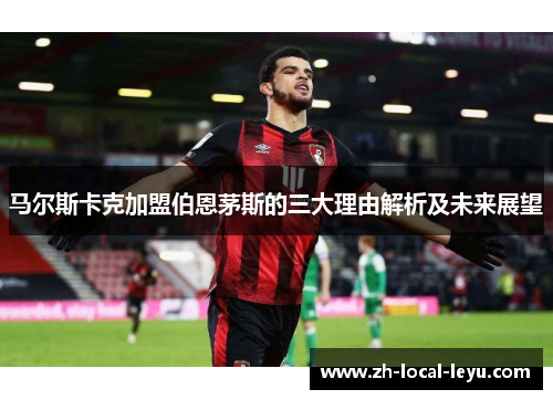 马尔斯卡克加盟伯恩茅斯的三大理由解析及未来展望