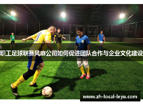 职工足球联赛风靡公司如何促进团队合作与企业文化建设