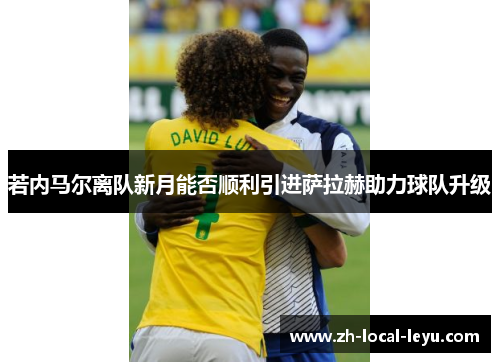 若内马尔离队新月能否顺利引进萨拉赫助力球队升级