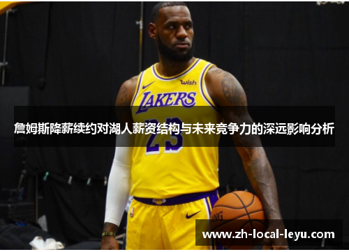 詹姆斯降薪续约对湖人薪资结构与未来竞争力的深远影响分析