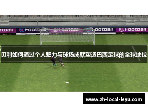 贝利如何通过个人魅力与球场成就塑造巴西足球的全球地位