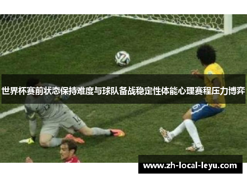世界杯赛前状态保持难度与球队备战稳定性体能心理赛程压力博弈