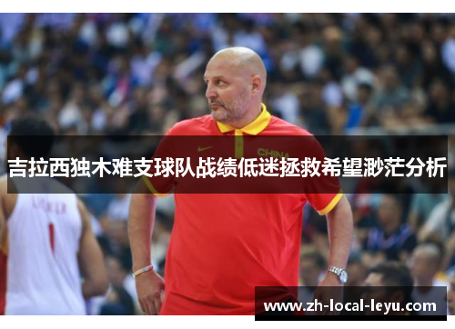吉拉西独木难支球队战绩低迷拯救希望渺茫分析