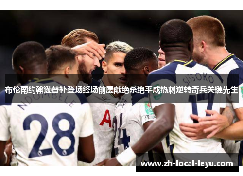 布伦南约翰逊替补登场终场前屡献绝杀绝平成热刺逆转奇兵关键先生