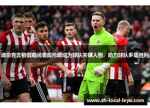 迪恩克吉租借期间表现抢眼成为球队关键人物,助力球队多场胜利 迪恩克吉租借期间表现抢眼成为球队关键人物,助力球队多场胜利