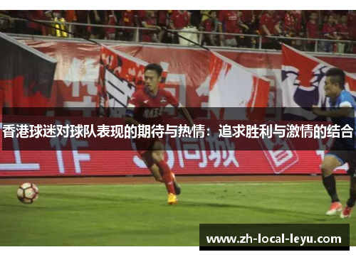 香港球迷对球队表现的期待与热情:追求胜利与激情的结合 香港球迷对球队表现的期待与热情:追求胜利与激情的结合