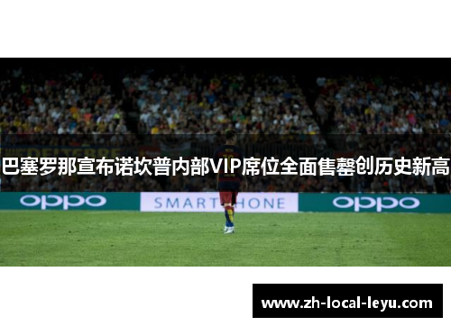 巴塞罗那宣布诺坎普内部VIP席位全面售罄创历史新高