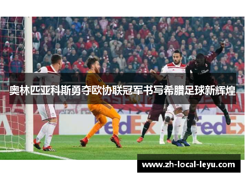 奥林匹亚科斯勇夺欧协联冠军书写希腊足球新辉煌