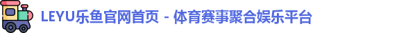 LEYU乐鱼官网首页 - 体育赛事聚合娱乐平台